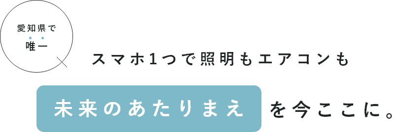 愛知県で唯一 スマホ1つで照明もエアコンも未来のあたりまえを今ここに。